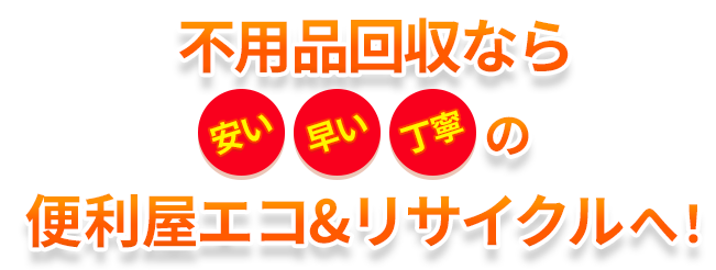 不用品回収なら、安い！早い！丁寧！の便利屋エコ&リサイクルへ！