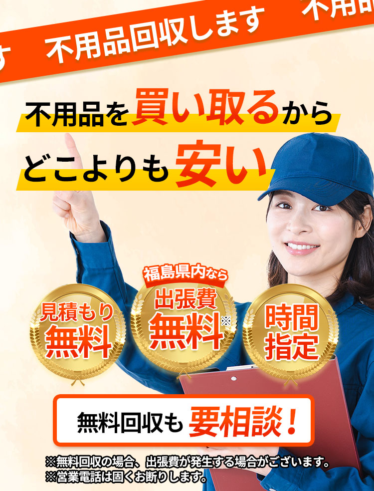 不用品回収します！不用品を買い取るからどこよりも安い！無料回収も要相談。見積もり無料！福島県内なら出張費無料！※無料回収の場合、出張費が発生する場合がございます。時間指定可能！